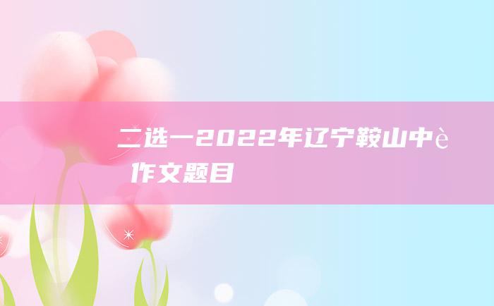 二选一2022年辽宁鞍山中考作文题目