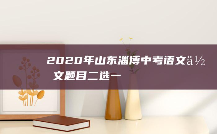 2020年山东淄博中考语文作文题目二选一