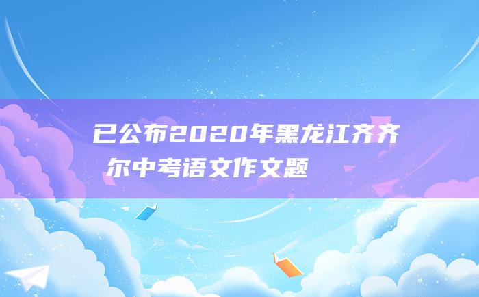 已公布2020年黑龙江齐齐哈尔中考语文作文题