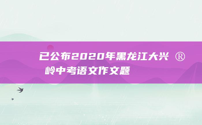 已公布2020年黑龙江大兴安岭中考语文作文题