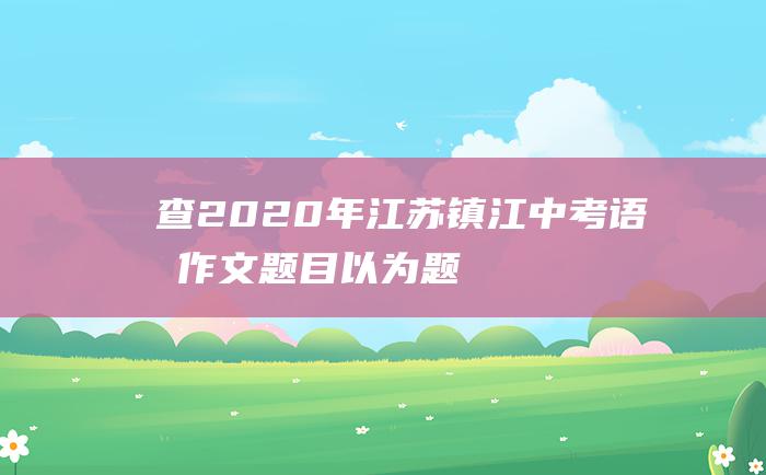 查2020年江苏镇江中考语文作文题目以为题