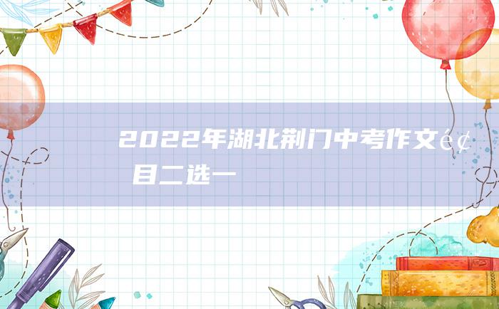 2022年湖北荆门中考作文题目 二选一