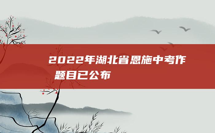 2022年湖北省恩施中考作文题目已公布