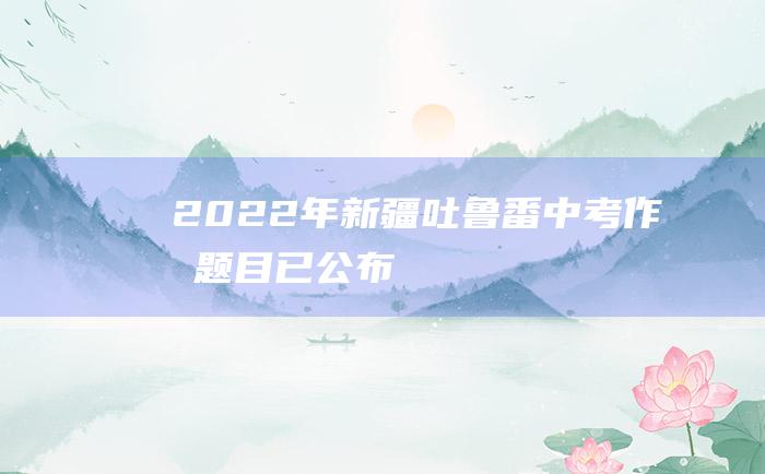 2022年新疆吐鲁番中考作文题目已公布