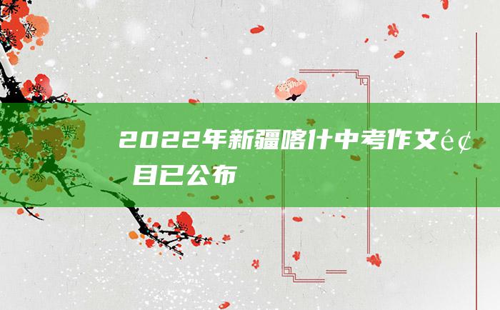 2022年新疆喀什中考作文题目已公布