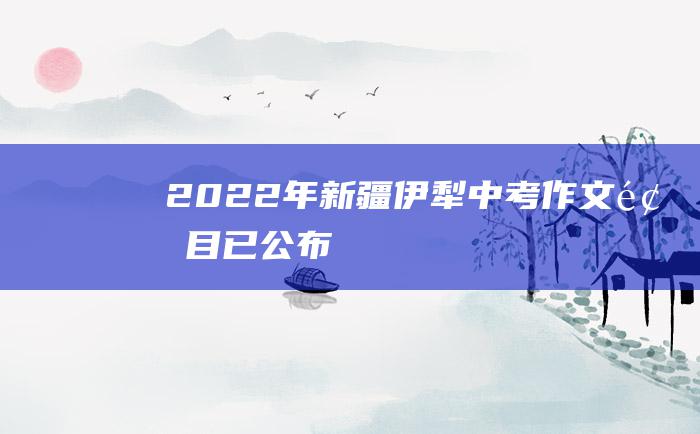 2022年新疆伊犁中考作文题目已公布