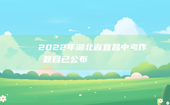 2022年湖北省宜昌中考作文题目已公布