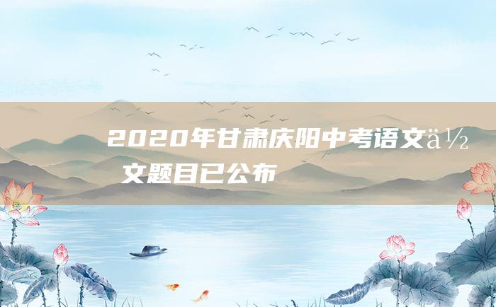 2020年甘肃庆阳中考语文作文题目 已公布