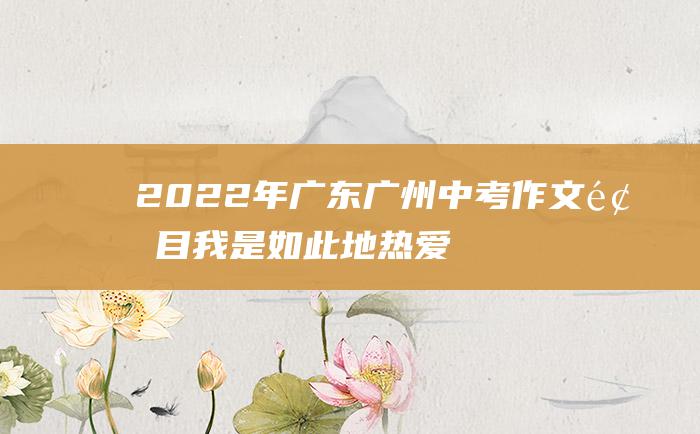 2022年广东广州中考作文题目 我是如此地热爱