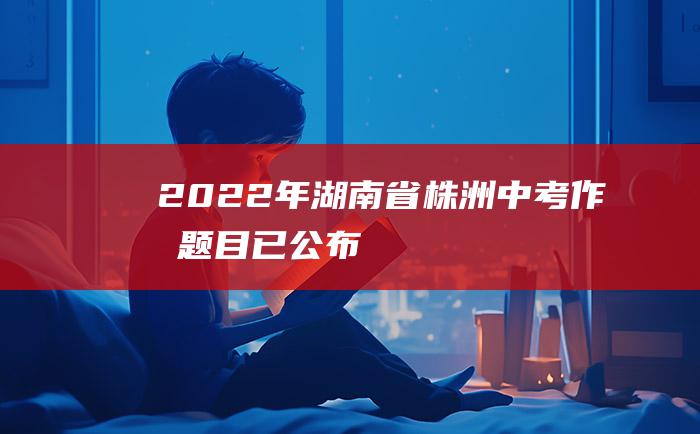 2022年湖南省株洲中考作文题目已公布