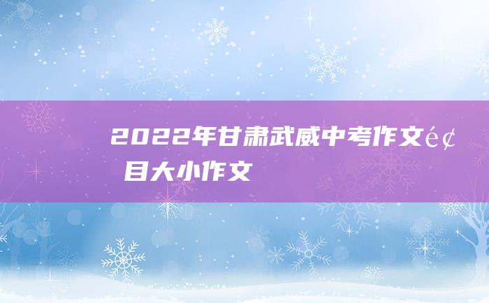 2022年甘肃武威中考作文题目大小作文