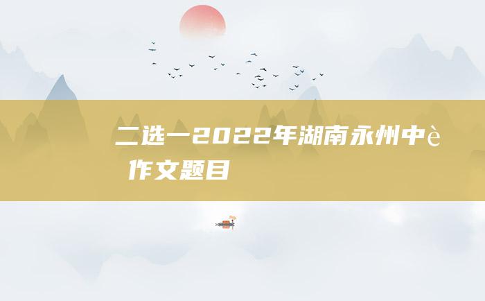 二选一 2022年湖南永州中考作文题目