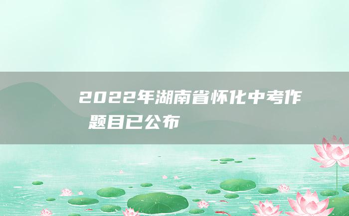 2022年湖南省怀化中考作文题目已公布