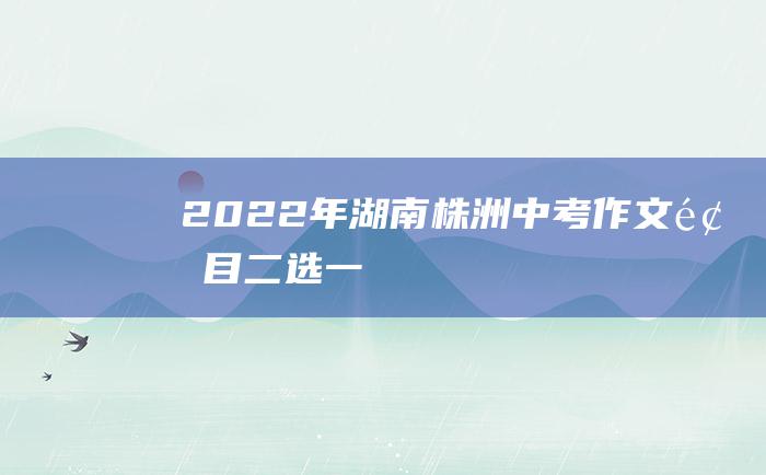 2022年湖南株洲中考作文题目二选一