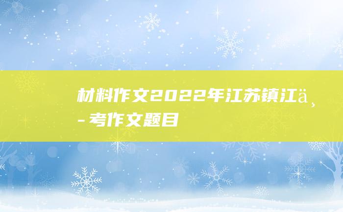 材料作文2022年江苏镇江中考作文题目