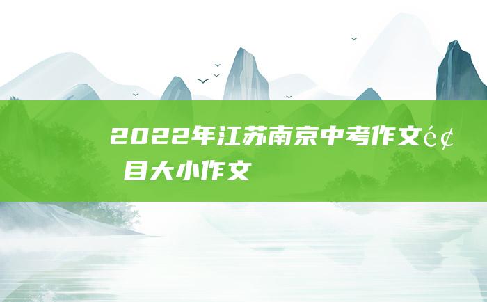 2022年江苏南京中考作文题目大小作文