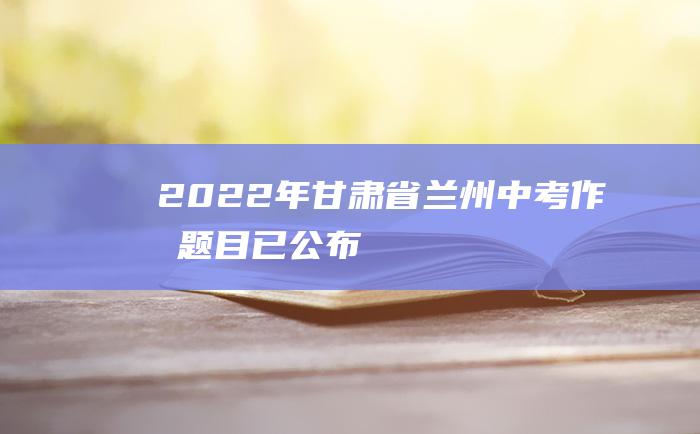 2022年甘肃省兰州中考作文题目已公布