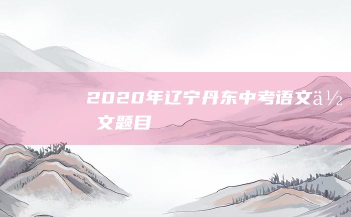 2020年辽宁丹东中考语文作文题目