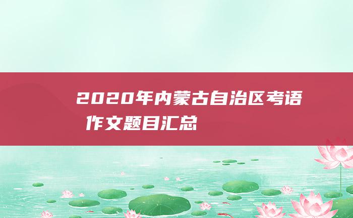 2020年内蒙古自治区考语文作文题目汇总