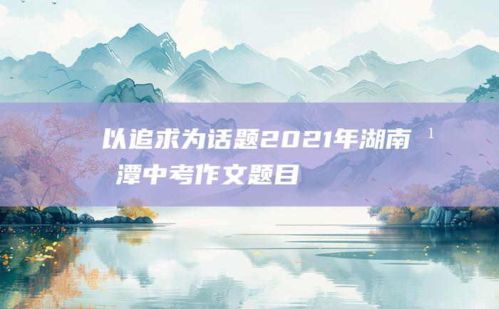 以追求为话题2021年湖南湘潭中考作文题目