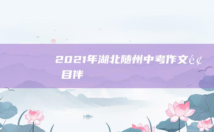 2021年湖北随州中考作文题目 ......伴我成长