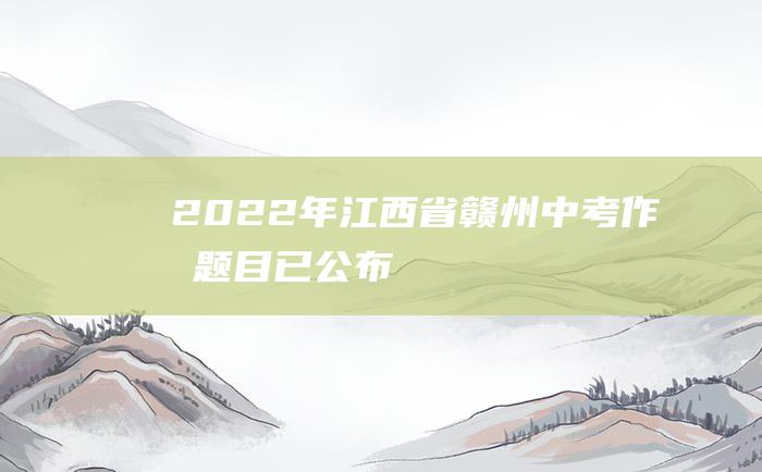 2022年江西省赣州中考作文题目已公布