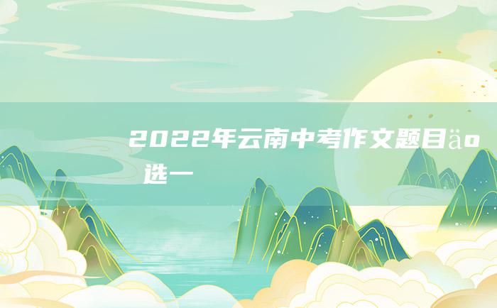 2022年云南中考作文题目二选一