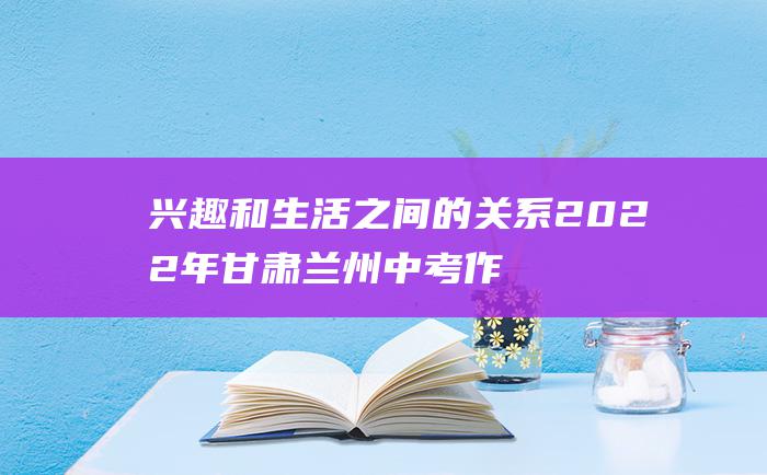 兴趣和生活之间的关系 2022年甘肃兰州中考作文题目