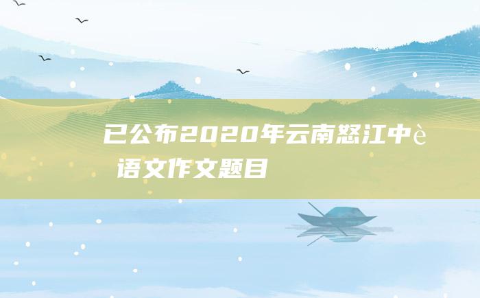 已公布2020年云南怒江中考语文作文题目