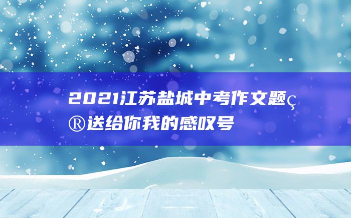 2021江苏盐城中考作文题目送给你我的感叹号