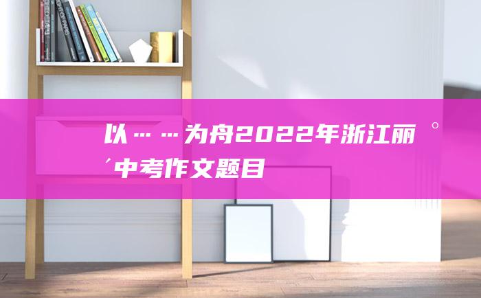 以……为舟 2022年浙江丽水中考作文题目