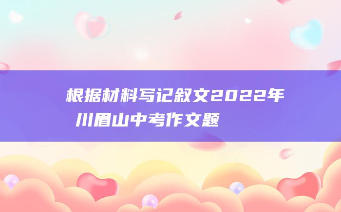 根据材料写记叙文2022年四川眉山中考作文题