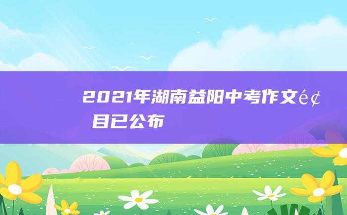 2021年湖南益阳中考作文题目已公布