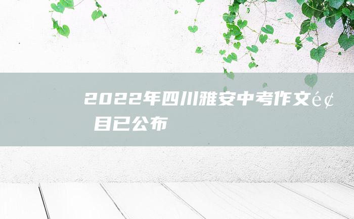 2022年四川雅安中考作文题目已公布