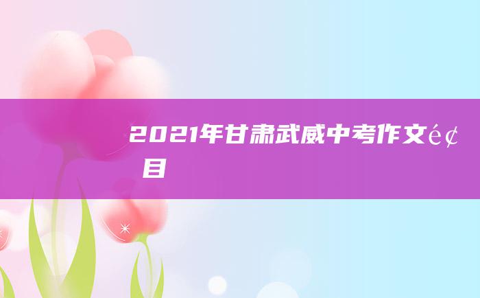 2021年甘肃武威中考作文题目