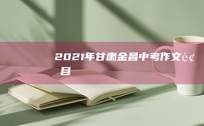 2021年甘肃金昌中考作文题目