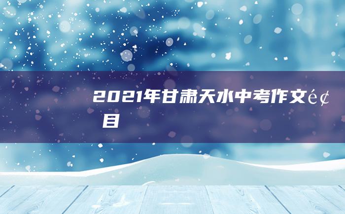 2021年甘肃天水中考作文题目