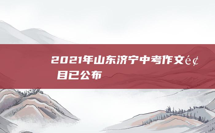 2021年山东济宁中考作文题目已公布