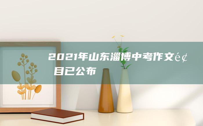 2021年山东淄博中考作文题目已公布