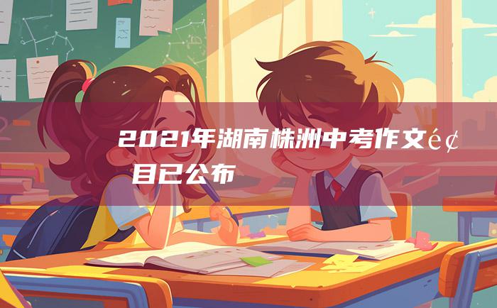 2021年湖南株洲中考作文题目已公布