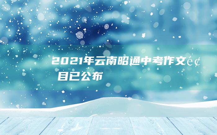 2021年云南昭通中考作文题目已公布