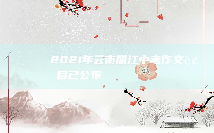 2021年云南丽江中考作文题目已公布