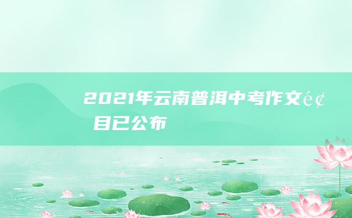 2021年云南普洱中考作文题目已公布