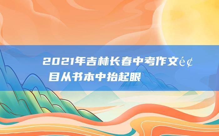 2021年吉林长春中考作文题目 从书本中抬起眼来