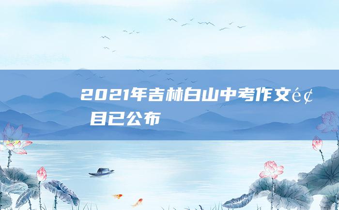 2021年吉林白山中考作文题目已公布