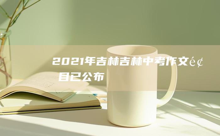 2021年吉林吉林中考作文题目已公布