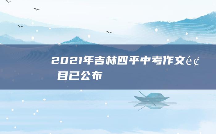 2021年吉林四平中考作文题目已公布