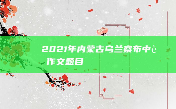 2021年内蒙古乌兰察布中考作文题目