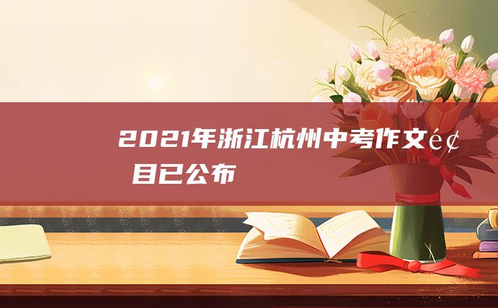 2021年浙江杭州中考作文题目已公布