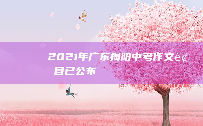 2021年广东揭阳中考作文题目已公布